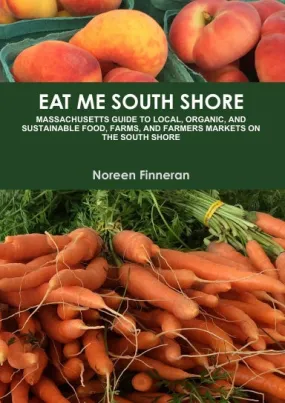 EAT ME SOUTH SHORE: MASSACHUSETTS GUIDE TO LOCAL, ORGANIC, AND SUSTAINABLE FOOD, FARMS, AND FARMERS MARKETS ON THE SOUTH SHORE