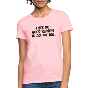 I See No Good Reason To Act My Age Women's T-Shirt