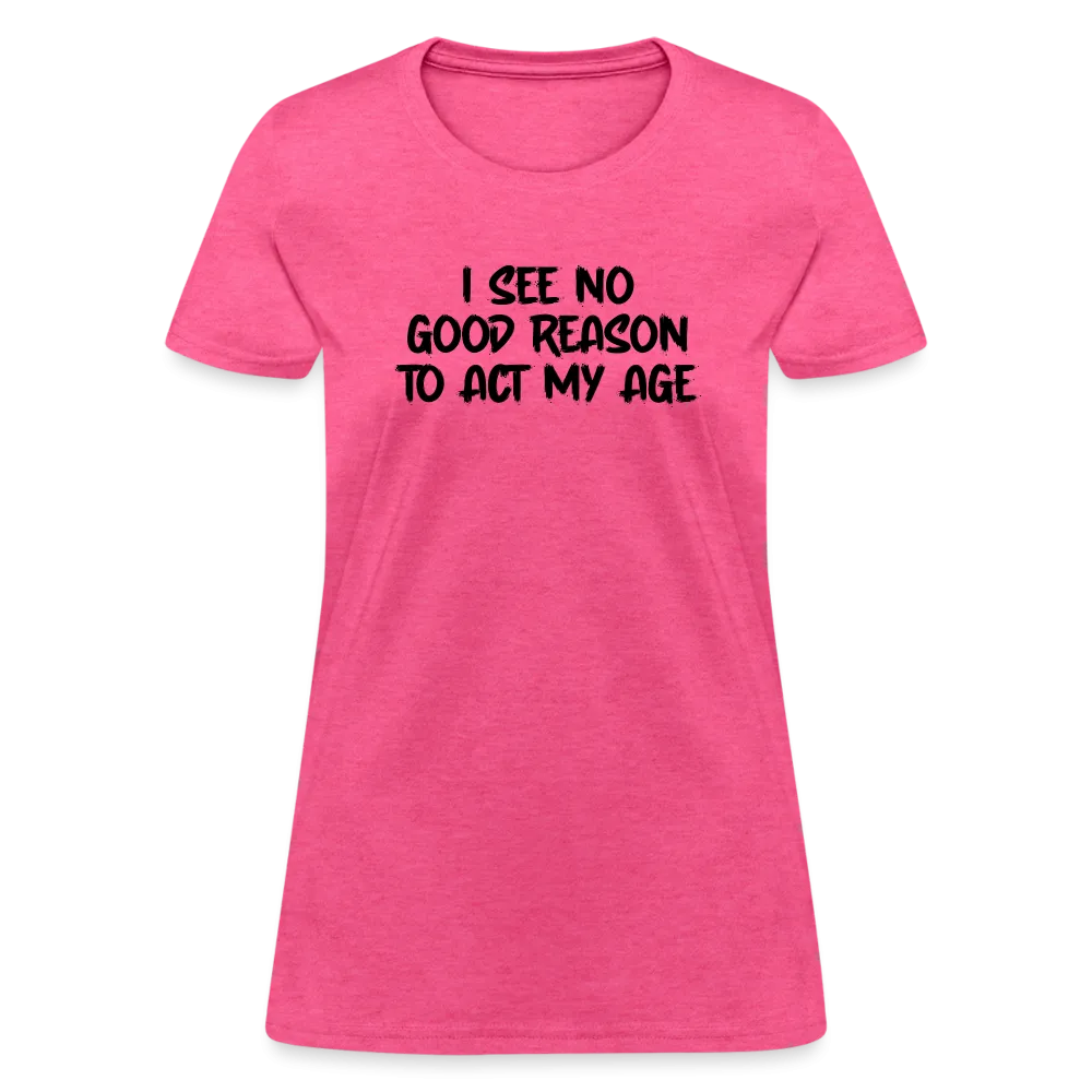 I See No Good Reason To Act My Age Women's T-Shirt