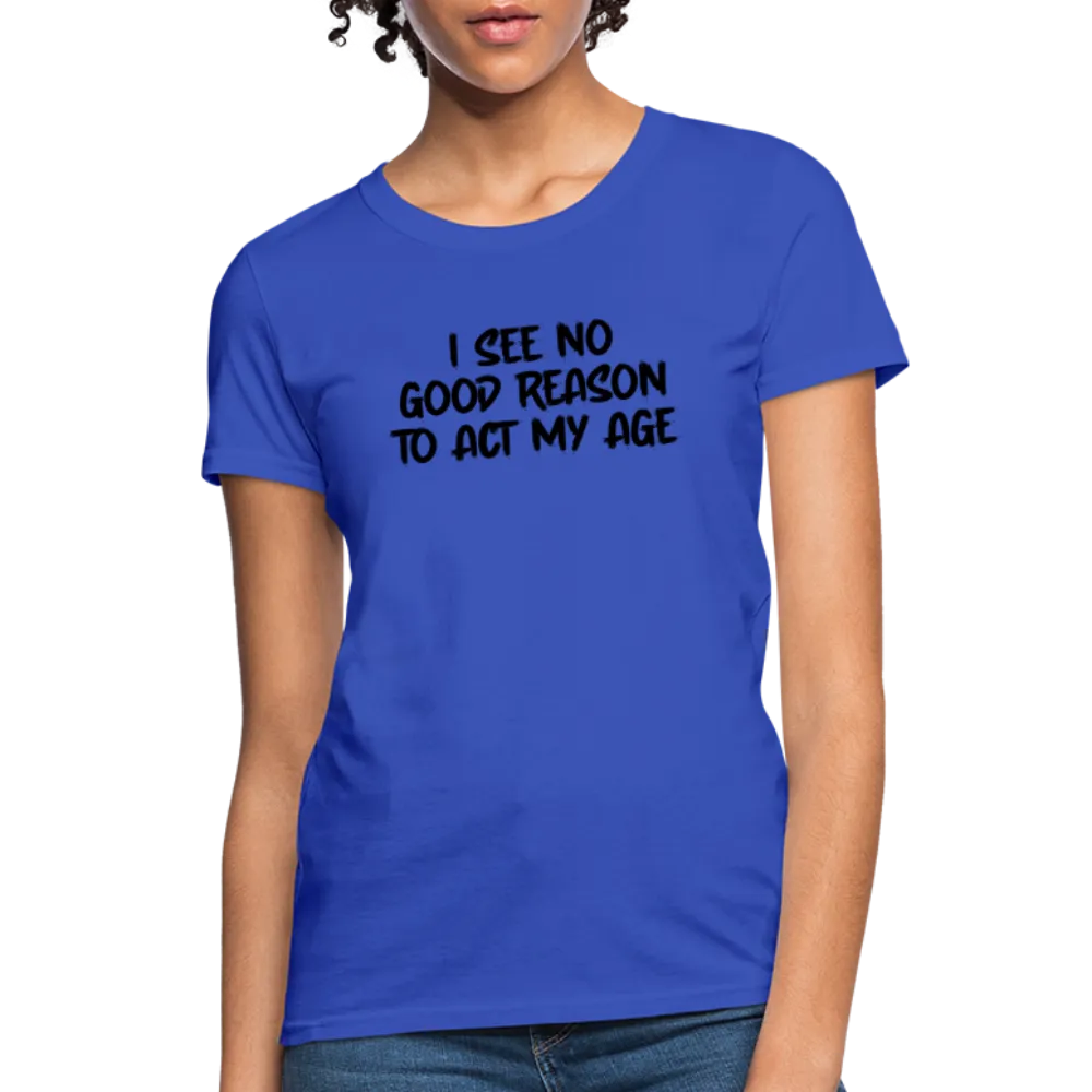 I See No Good Reason To Act My Age Women's T-Shirt